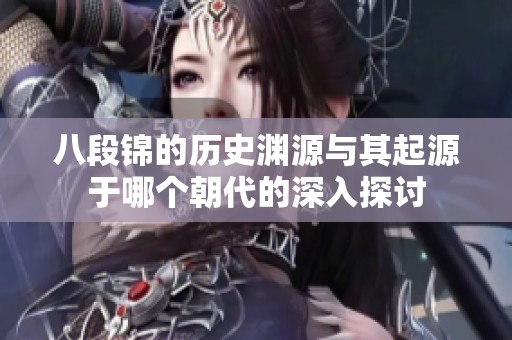 八段锦的历史渊源与其起源于哪个朝代的深入探讨