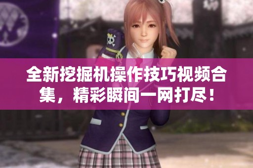 全新挖掘机操作技巧视频合集，精彩瞬间一网打尽！