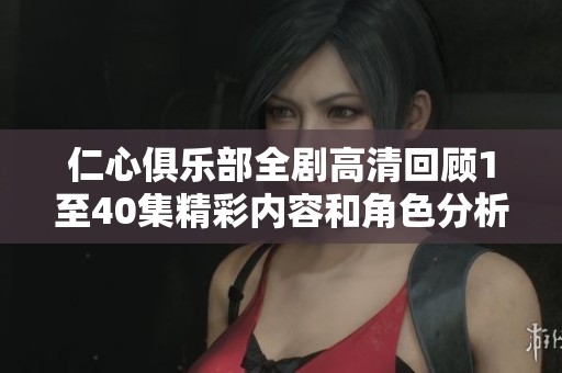 仁心俱乐部全剧高清回顾1至40集精彩内容和角色分析