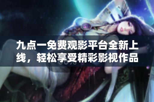 九点一免费观影平台全新上线，轻松享受精彩影视作品