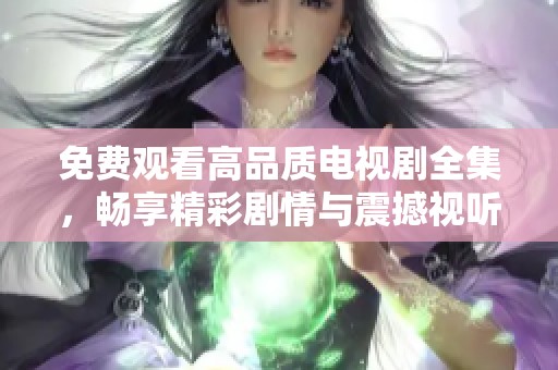 免费观看高品质电视剧全集，畅享精彩剧情与震撼视听体验