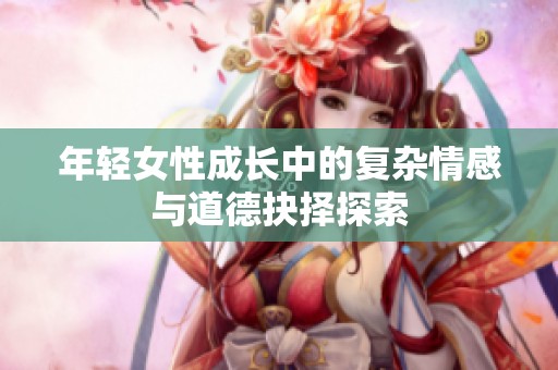 年轻女性成长中的复杂情感与道德抉择探索