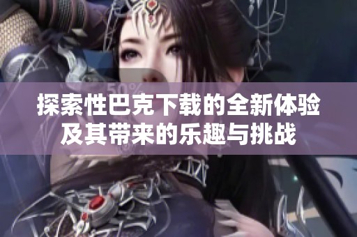 探索性巴克下载的全新体验及其带来的乐趣与挑战