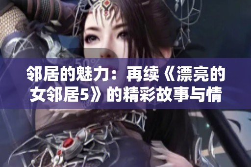 邻居的魅力：再续《漂亮的女邻居5》的精彩故事与情感纠葛