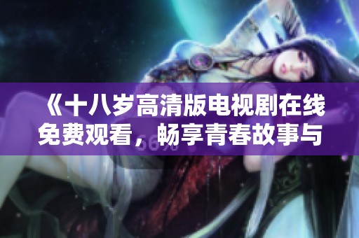 《十八岁高清版电视剧在线免费观看，畅享青春故事与情感交织》