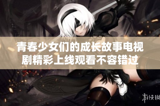 青春少女们的成长故事电视剧精彩上线观看不容错过