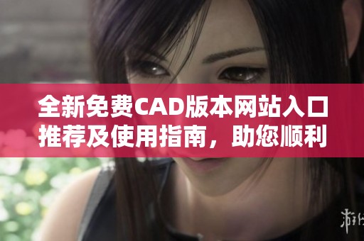全新免费CAD版本网站入口推荐及使用指南，助您顺利设计绘图