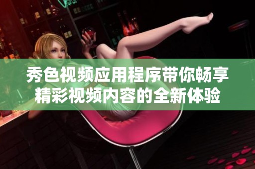 秀色视频应用程序带你畅享精彩视频内容的全新体验