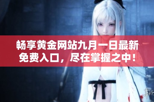 畅享黄金网站九月一日最新免费入口，尽在掌握之中！