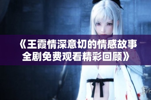 《王霞情深意切的情感故事全剧免费观看精彩回顾》