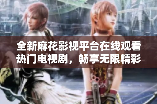 全新麻花影视平台在线观看热门电视剧，畅享无限精彩内容！