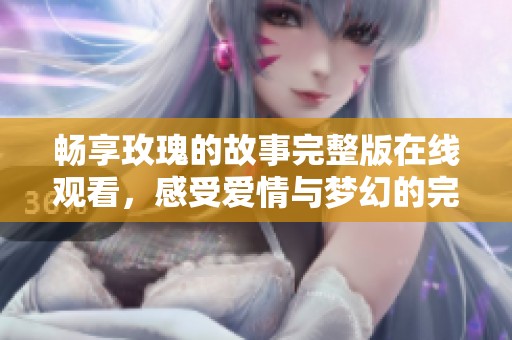 畅享玫瑰的故事完整版在线观看，感受爱情与梦幻的完美交织