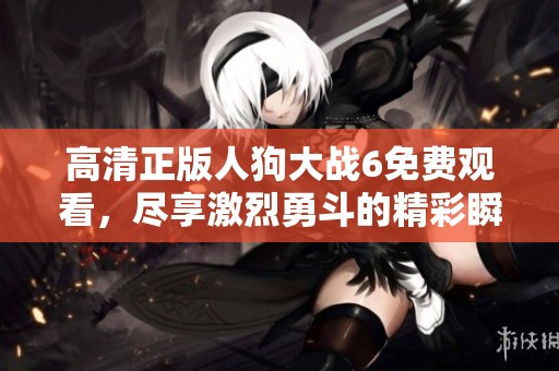 高清正版人狗大战6免费观看，尽享激烈勇斗的精彩瞬间！