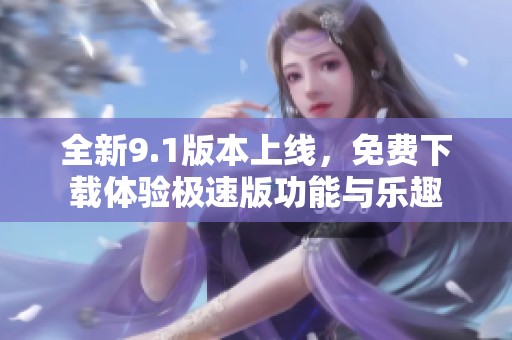 全新9.1版本上线，免费下载体验极速版功能与乐趣