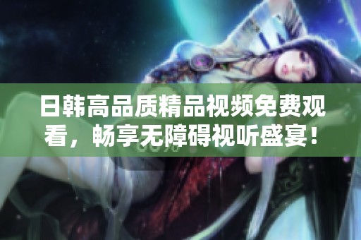 日韩高品质精品视频免费观看，畅享无障碍视听盛宴！