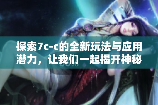 探索7c-c的全新玩法与应用潜力，让我们一起揭开神秘面纱