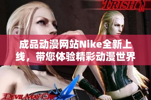 成品动漫网站Nike全新上线，带您体验精彩动漫世界的无限魅力