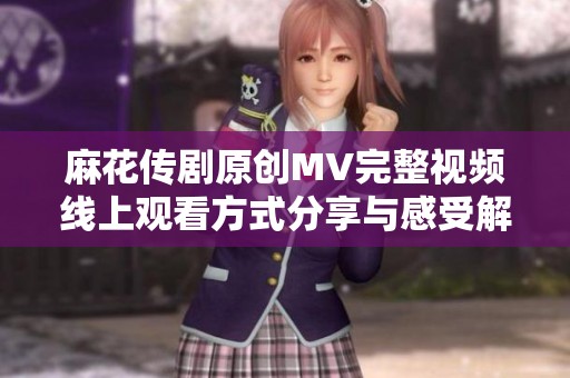 麻花传剧原创MV完整视频线上观看方式分享与感受解析