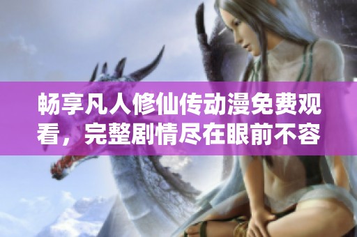 畅享凡人修仙传动漫免费观看，完整剧情尽在眼前不容错过