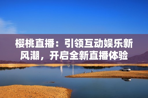 樱桃直播：引领互动娱乐新风潮，开启全新直播体验