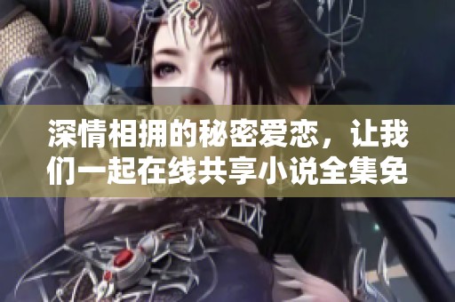 深情相拥的秘密爱恋，让我们一起在线共享小说全集免费阅读