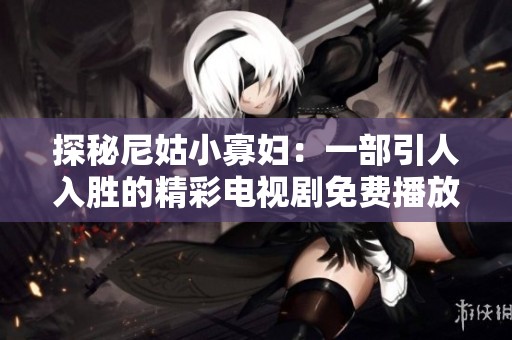 探秘尼姑小寡妇：一部引人入胜的精彩电视剧免费播放版
