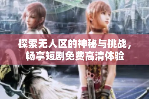 探索无人区的神秘与挑战，畅享短剧免费高清体验