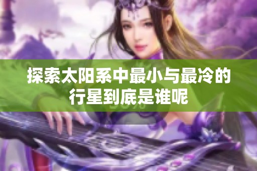 探索太阳系中最小与最冷的行星到底是谁呢