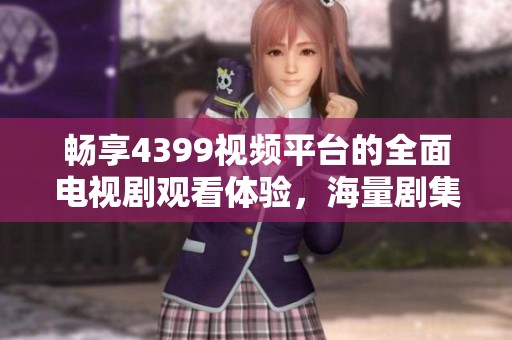 畅享4399视频平台的全面电视剧观看体验，海量剧集一网打尽