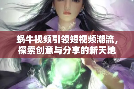 蜗牛视频引领短视频潮流，探索创意与分享的新天地