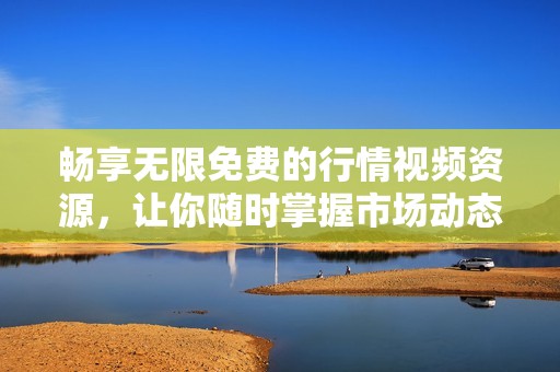 畅享无限免费的行情视频资源，让你随时掌握市场动态