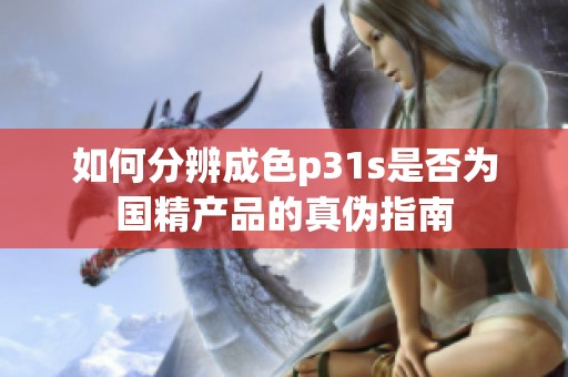 如何分辨成色p31s是否为国精产品的真伪指南