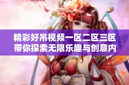 精彩好吊视频一区二区三区带你探索无限乐趣与创意内容