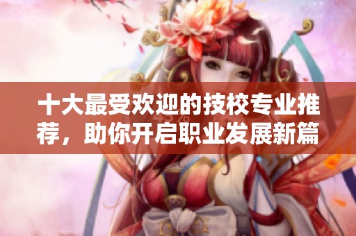 十大最受欢迎的技校专业推荐，助你开启职业发展新篇章