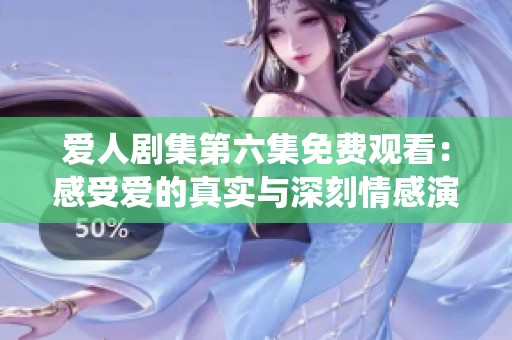 爱人剧集第六集免费观看：感受爱的真实与深刻情感演绎