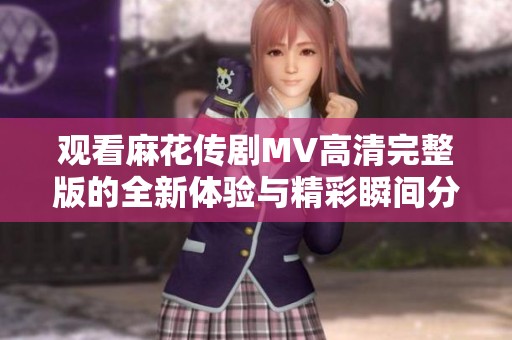 观看麻花传剧MV高清完整版的全新体验与精彩瞬间分享
