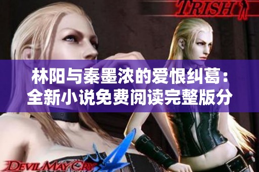 林阳与秦墨浓的爱恨纠葛：全新小说免费阅读完整版分享