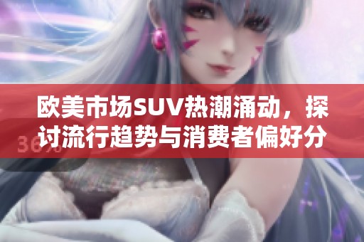 欧美市场SUV热潮涌动，探讨流行趋势与消费者偏好分析