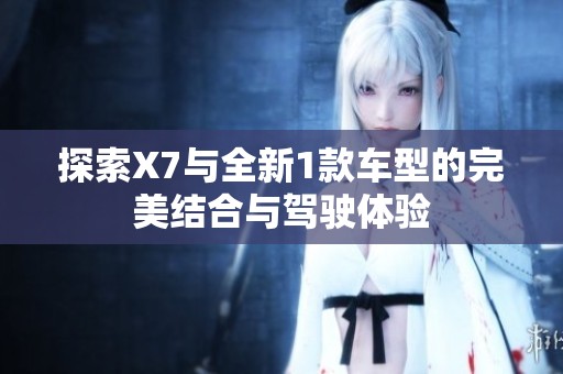探索X7与全新1款车型的完美结合与驾驶体验