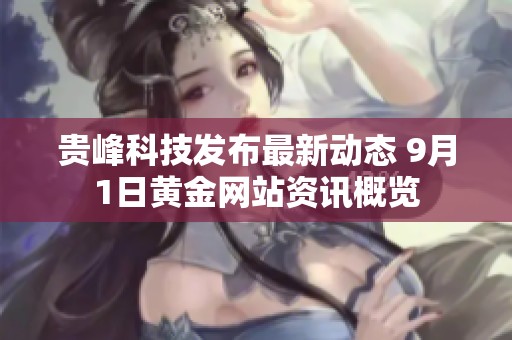 贵峰科技发布最新动态 9月1日黄金网站资讯概览