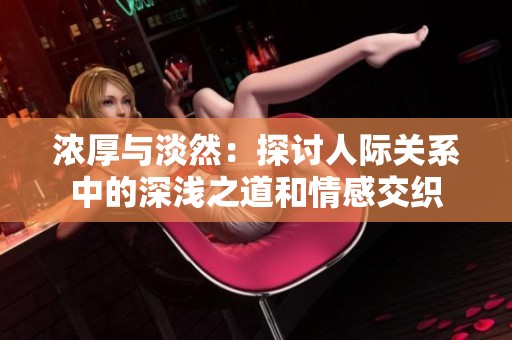 浓厚与淡然：探讨人际关系中的深浅之道和情感交织