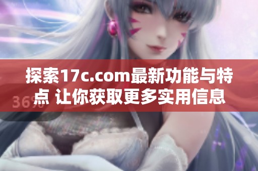 探索17c.com最新功能与特点 让你获取更多实用信息和资源