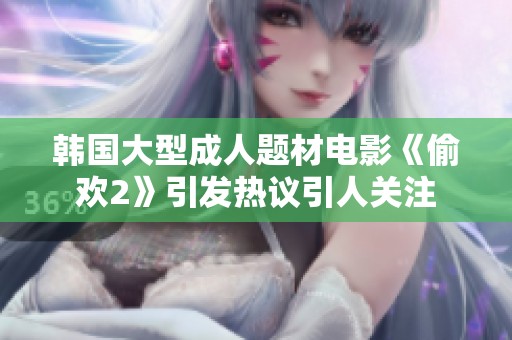 韩国大型成人题材电影《偷欢2》引发热议引人关注