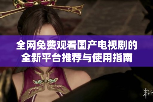 全网免费观看国产电视剧的全新平台推荐与使用指南