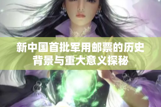 新中国首批军用邮票的历史背景与重大意义探秘