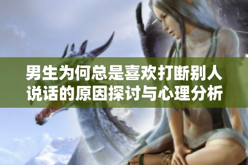 男生为何总是喜欢打断别人说话的原因探讨与心理分析