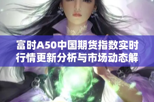 富时A50中国期货指数实时行情更新分析与市场动态解读