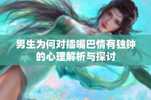 男生为何对插嘴巴情有独钟的心理解析与探讨