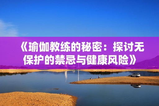 《瑜伽教练的秘密：探讨无保护的禁忌与健康风险》
