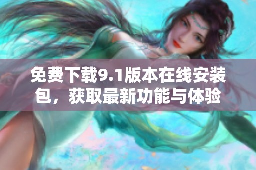 免费下载9.1版本在线安装包，获取最新功能与体验
